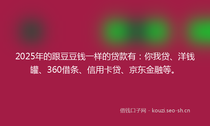 2025年的跟豆豆钱一样的贷款有：你我贷、洋钱罐、360借条、信用卡贷、京东金融等。