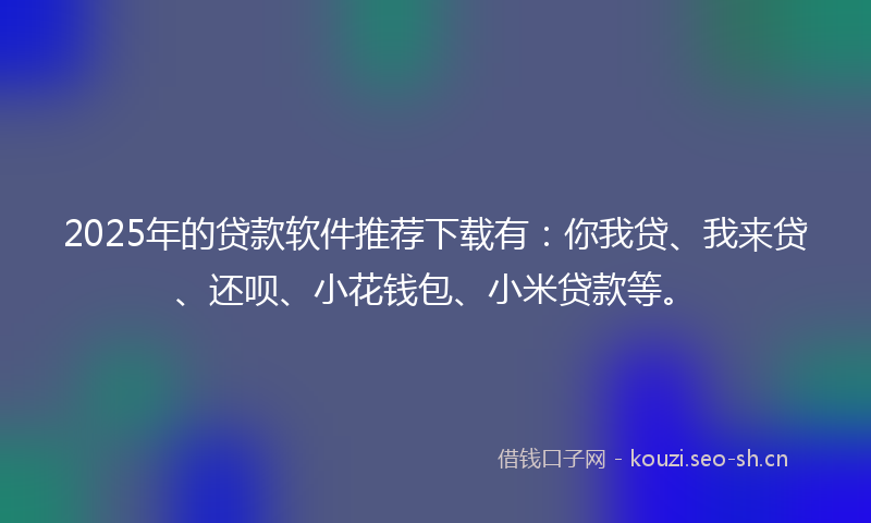 2025年的贷款软件推荐下载有：你我贷、我来贷、还呗、小花钱包、小米贷款等。