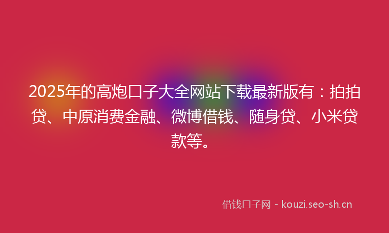2025年的高炮口子大全网站下载最新版有:拍拍贷、中原消费金融、微博借钱、随身贷、小米贷款等。