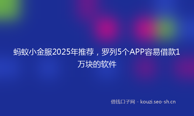 蚂蚁小金服2025年推荐，罗列5个APP容易借款1万块的软件