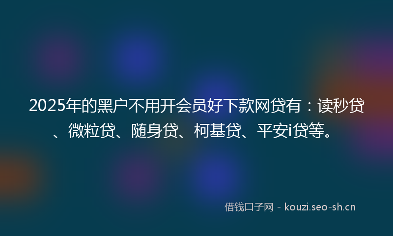 2025年的黑户不用开会员好下款网贷有：读秒贷、微粒贷、随身贷、柯基贷、平安i贷等。