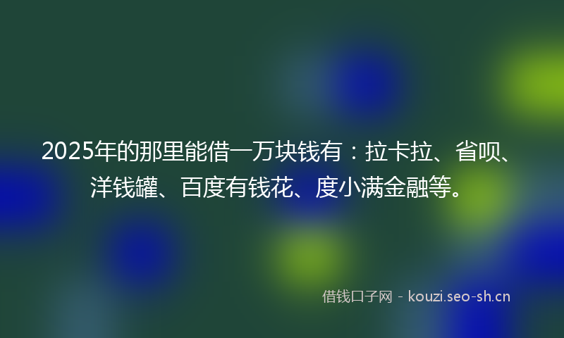 2025年的那里能借一万块钱有：拉卡拉、省呗、洋钱罐、百度有钱花、度小满金融等。
