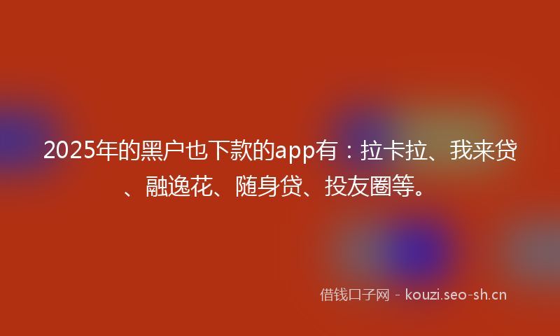 2025年的黑户也下款的app有：拉卡拉、我来贷、融逸花、随身贷、投友圈等。