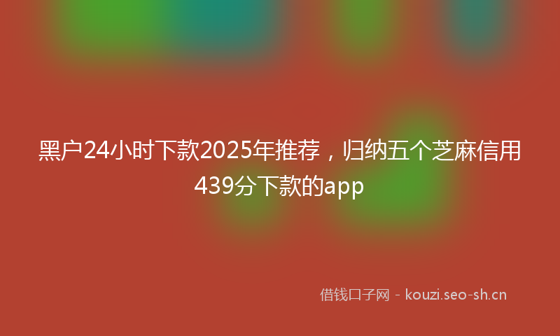 黑户24小时下款2025年推荐，归纳五个芝麻信用439分下款的app