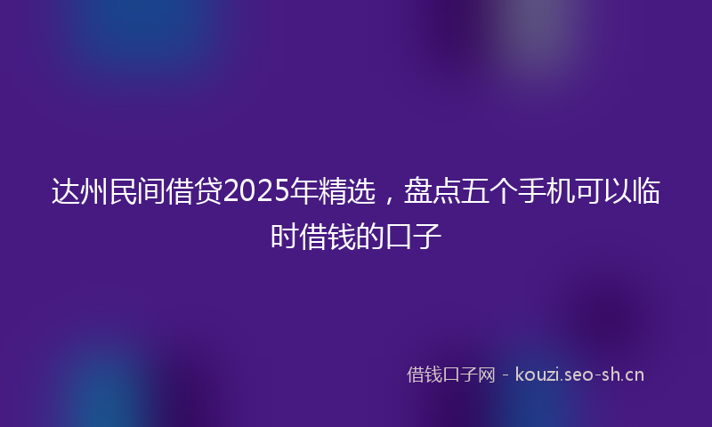 达州民间借贷2025年精选，盘点五个手机可以临时借钱的口子