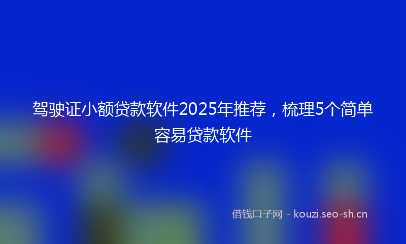 驾驶证小额贷款软件2025年推荐，梳理5个简单容易贷款软件