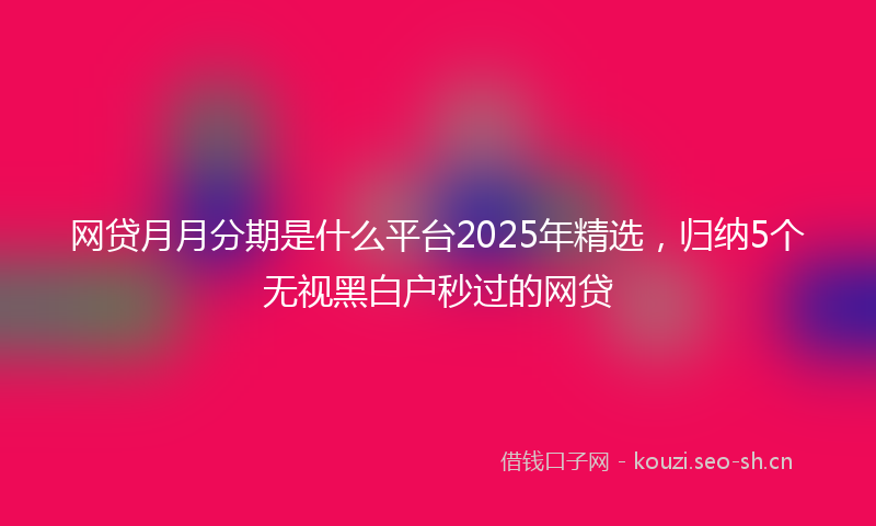 网贷月月分期是什么平台2025年精选，归纳5个无视黑白户秒过的网贷
