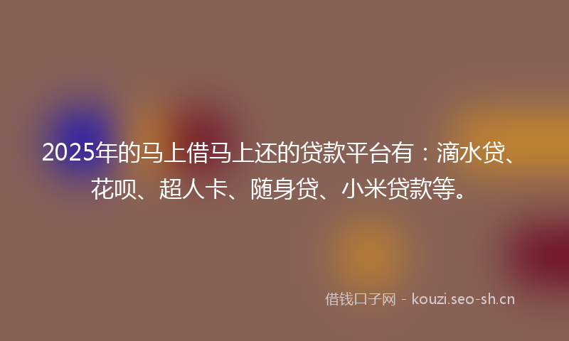 2025年的马上借马上还的贷款平台有：滴水贷、花呗、超人卡、随身贷、小米贷款等。