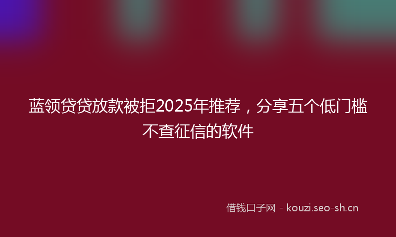 蓝领贷贷放款被拒2025年推荐，分享五个低门槛不查征信的软件