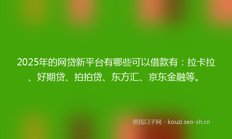 2025年的网贷新平台有哪些可以借款有：拉卡拉、好期贷、拍拍贷、东方汇、京东金融等。