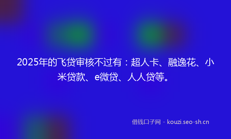2025年的飞贷审核不过有：超人卡、融逸花、小米贷款、e微贷、人人贷等。