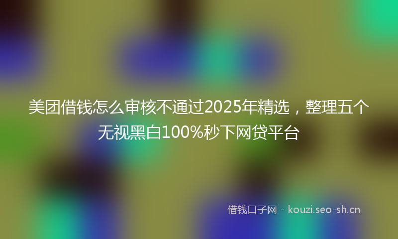 美团借钱怎么审核不通过2025年精选，整理五个无视黑白100%秒下网贷平台
