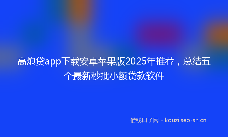 高炮贷app下载安卓苹果版2025年推荐，总结五个最新秒批小额贷款软件