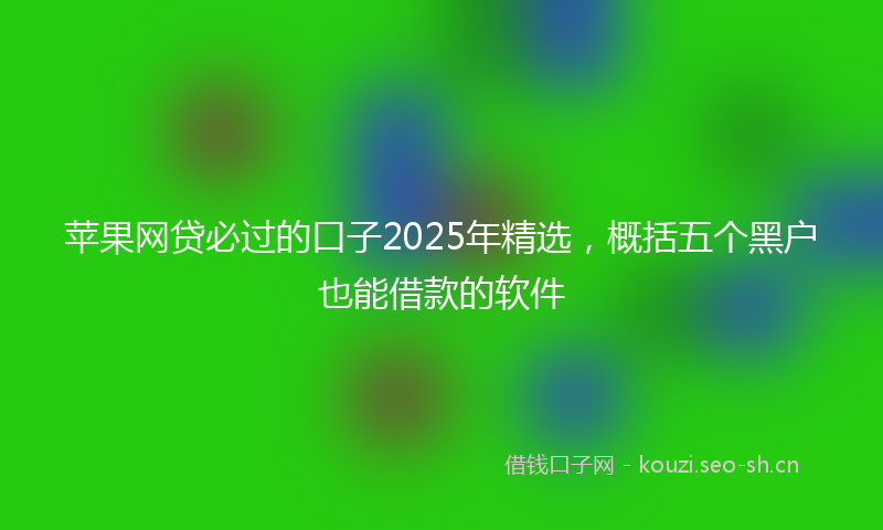 苹果网贷必过的口子2025年精选，概括五个黑户也能借款的软件