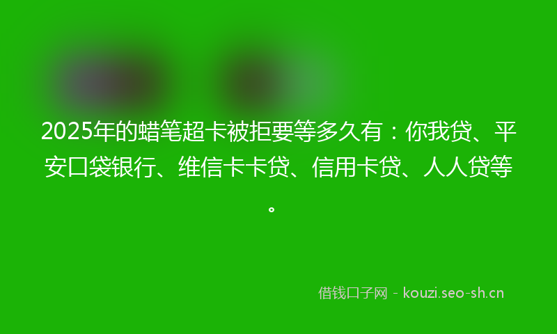 2025年的蜡笔超卡被拒要等多久有：你我贷、平安口袋银行、维信卡卡贷、信用卡贷、人人贷等。