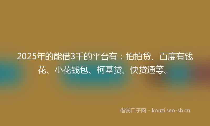 2025年的能借3千的平台有：拍拍贷、百度有钱花、小花钱包、柯基贷、快贷通等。