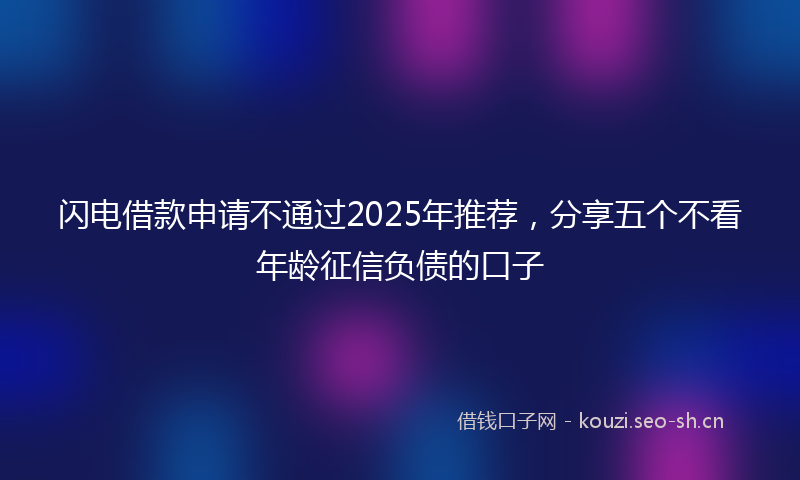 闪电借款申请不通过2025年推荐，分享五个不看年龄征信负债的口子