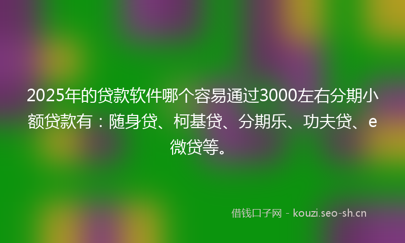 2025年的贷款软件哪个容易通过3000左右分期小额贷款有：随身贷、柯基贷、分期乐、功夫贷、e微贷等。