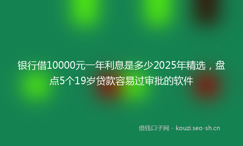 银行借10000元一年利息是多少2025年精选，盘点5个19岁贷款容易过审批的软件