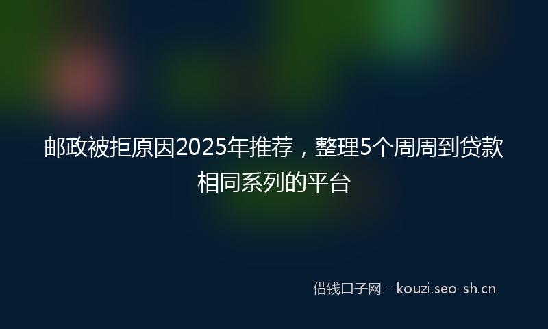 邮政被拒原因2025年推荐，整理5个周周到贷款相同系列的平台