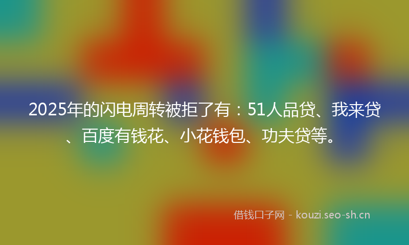 2025年的闪电周转被拒了有：51人品贷、我来贷、百度有钱花、小花钱包、功夫贷等。