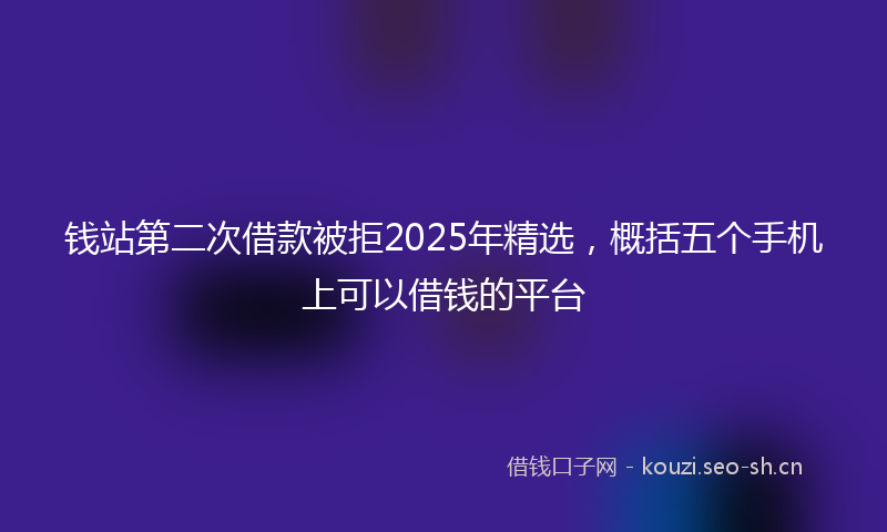 钱站第二次借款被拒2025年精选，概括五个手机上可以借钱的平台