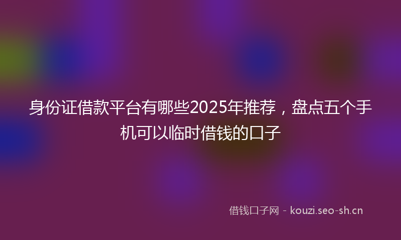 身份证借款平台有哪些2025年推荐，盘点五个手机可以临时借钱的口子