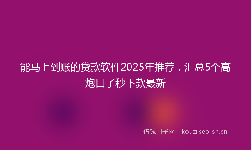 能马上到账的贷款软件2025年推荐，汇总5个高炮口子秒下款最新