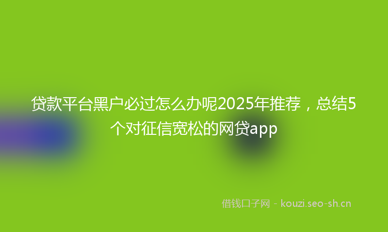 贷款平台黑户必过怎么办呢2025年推荐，总结5个对征信宽松的网贷app