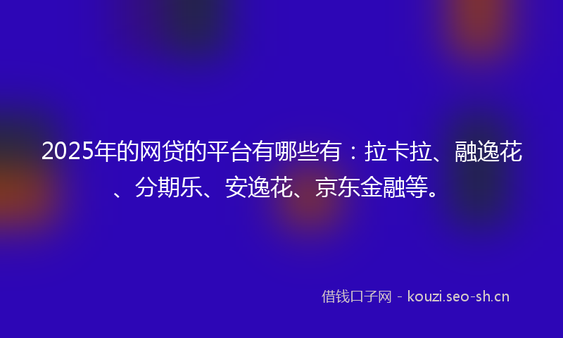 2025年的网贷的平台有哪些有：拉卡拉、融逸花、分期乐、安逸花、京东金融等。