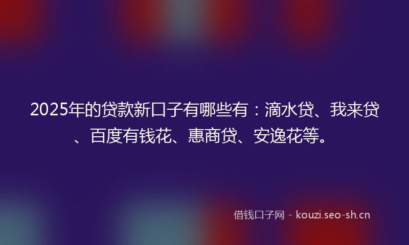 2025年的贷款新口子有哪些有：滴水贷、我来贷、百度有钱花、惠商贷、安逸花等。