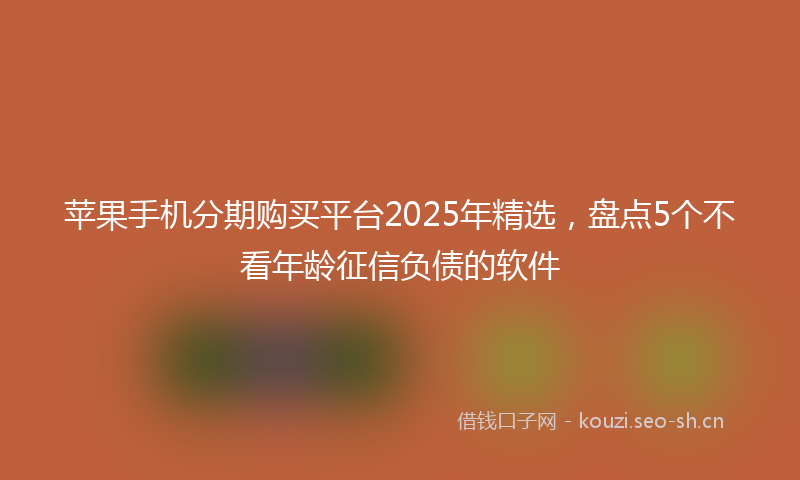 苹果手机分期购买平台2025年精选，盘点5个不看年龄征信负债的软件