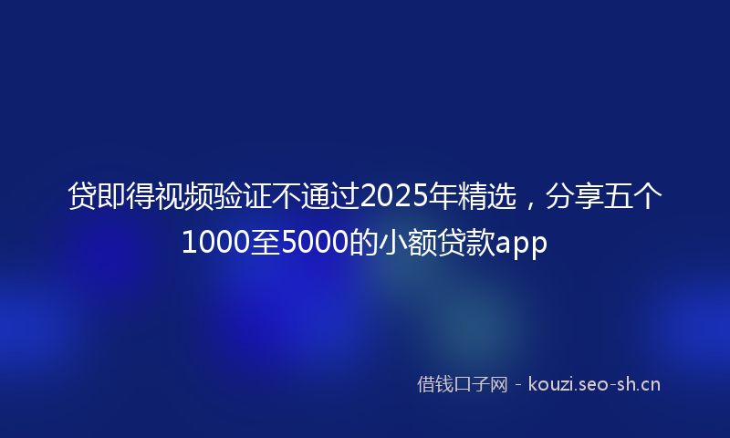 贷即得视频验证不通过2025年精选，分享五个1000至5000的小额贷款app