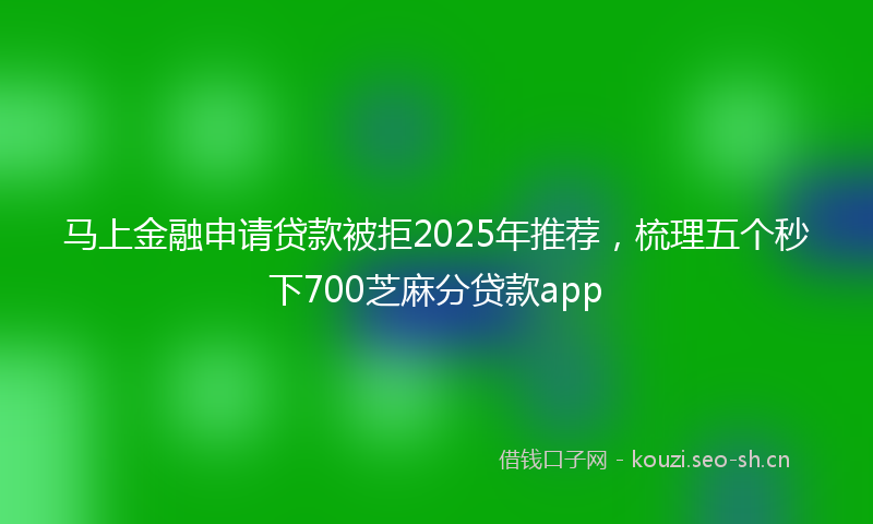 马上金融申请贷款被拒2025年推荐，梳理五个秒下700芝麻分贷款app
