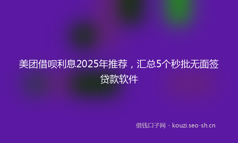 美团借呗利息2025年推荐，汇总5个秒批无面签贷款软件