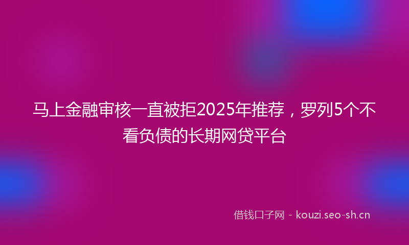 马上金融审核一直被拒2025年推荐，罗列5个不看负债的长期网贷平台