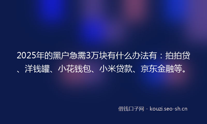 2025年的黑户急需3万块有什么办法有：拍拍贷、洋钱罐、小花钱包、小米贷款、京东金融等。