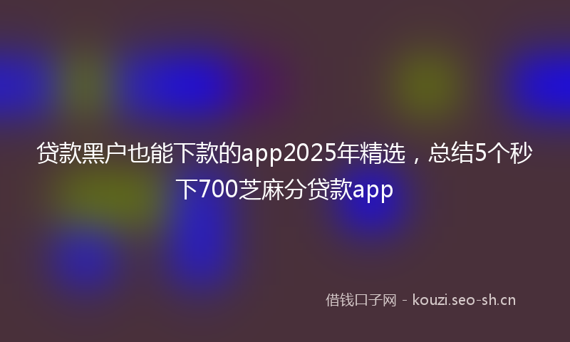 贷款黑户也能下款的app2025年精选，总结5个秒下700芝麻分贷款app