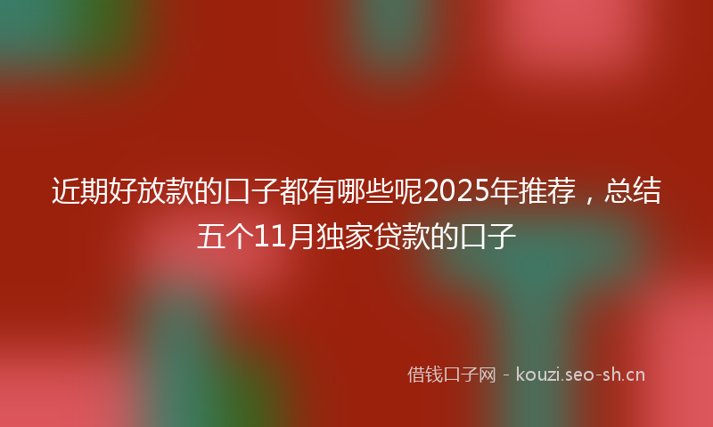 近期好放款的口子都有哪些呢2025年推荐，总结五个11月独家贷款的口子