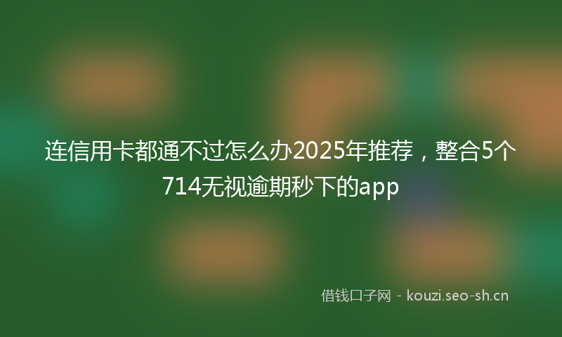 连信用卡都通不过怎么办2025年推荐，整合5个714无视逾期秒下的app