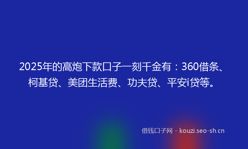 2025年的高炮下款口子一刻千金有：360借条、柯基贷、美团生活费、功夫贷、平安i贷等。