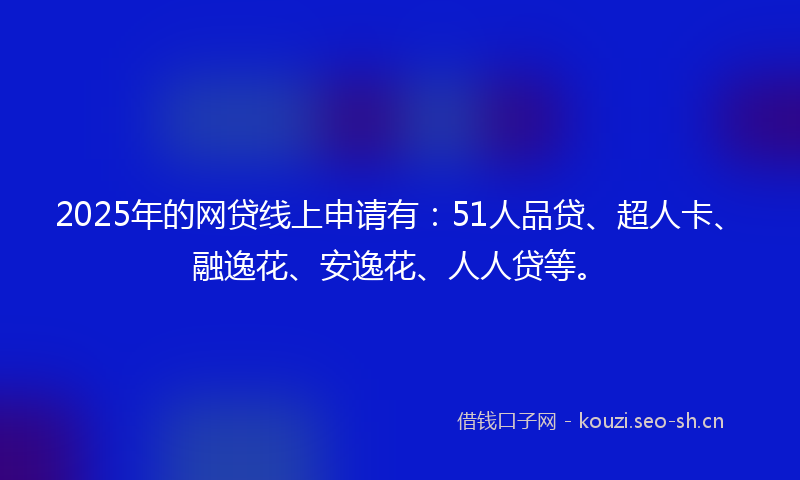 2025年的网贷线上申请有：51人品贷、超人卡、融逸花、安逸花、人人贷等。