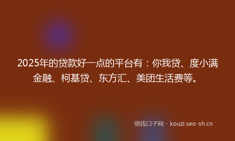 2025年的贷款好一点的平台有：你我贷、度小满金融、柯基贷、东方汇、美团生活费等。