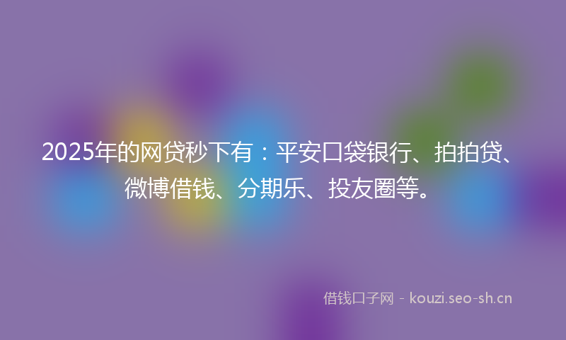 2025年的网贷秒下有：平安口袋银行、拍拍贷、微博借钱、分期乐、投友圈等。