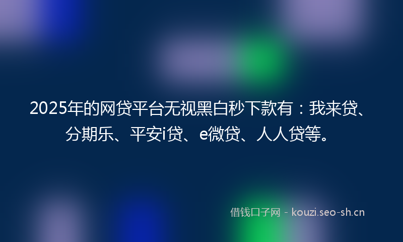 2025年的网贷平台无视黑白秒下款有：我来贷、分期乐、平安i贷、e微贷、人人贷等。