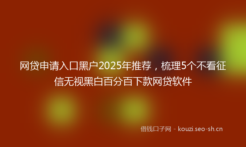 网贷申请入口黑户2025年推荐，梳理5个不看征信无视黑白百分百下款网贷软件