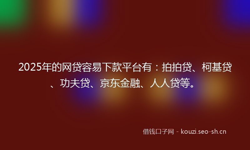 2025年的网贷容易下款平台有：拍拍贷、柯基贷、功夫贷、京东金融、人人贷等。