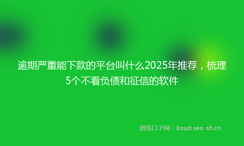 逾期严重能下款的平台叫什么2025年推荐，梳理5个不看负债和征信的软件