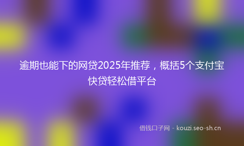 逾期也能下的网贷2025年推荐，概括5个支付宝快贷轻松借平台