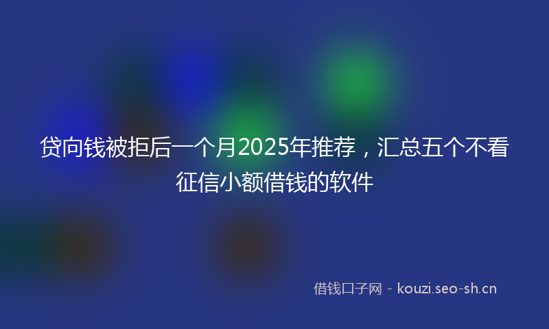 贷向钱被拒后一个月2025年推荐，汇总五个不看征信小额借钱的软件